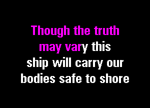 Though the truth
may vary this

ship will carry our
bodies safe to shore