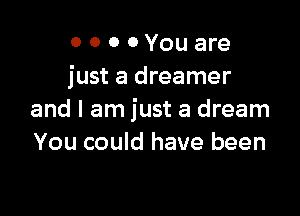 0 0 0 0 You are
just a dreamer

and I am just a dream
You could have been