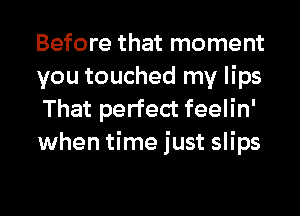 Before that moment
you touched my lips
That perfect feelin'

when time just slips