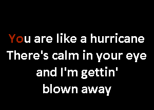 You are like a hurricane

There's calm in your eye
and I'm gettin'
blown away