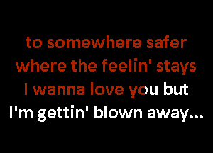 to somewhere safer
where the feelin' stays

I wanna love you but
I'm gettin' blown away...