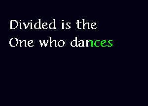 Divided is the
One who dances