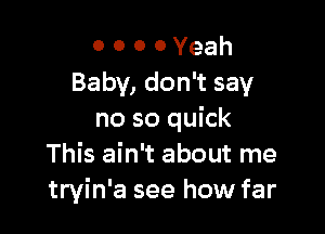 o o o 0 Yeah
Baby, don't say

no so quick
This ain't about me
tryin'a see how far