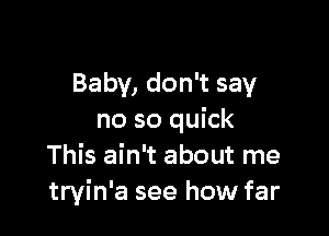 Baby, don't say

no so quick
This ain't about me
tryin'a see how far