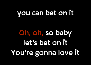 you can bet on it

Oh, oh, so baby
let's bet on it
You're gonna love it