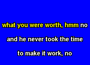 what you were worth, hmm no

and he never took the time

to make it work, no