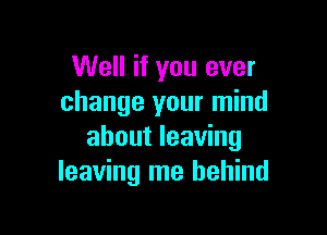 Well if you ever
change your mind

about leaving
leaving me behind