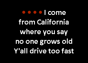 O 0 0 0 I come
from California

where you say
no one grows old
Y'all drive too fast