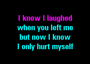 I know I laughed
when you left me

but now I know
I only hurt myself