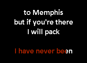 to Memphis
but if you're there

I will pack

I have never been