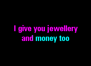 I give you jewellery

and money too