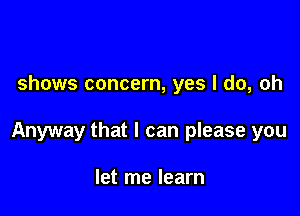 shows concern, yes I do, oh

Anyway that I can please you

let me learn