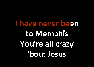 I have never been

to Memphis
You're all crazy
'bout Jesus