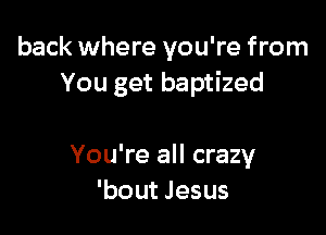 back where you're from
You get baptized

You're all crazy
'bout Jesus