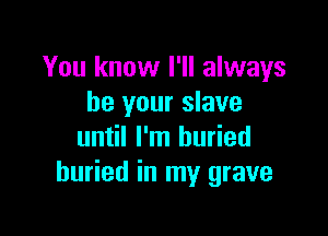 You know I'll always
be your slave

until I'm buried
buried in my grave