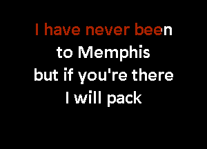 I have never been
to Memphis

but if you're there
I will pack