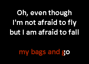 0h, even though
I'm not afraid to fly

but I am afraid to fall

my bags and go