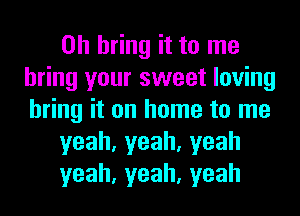 0h bring it to me
bring your sweet loving
bring it on home to me

yeah,yeah,yeah

yeah,yeah,yeah