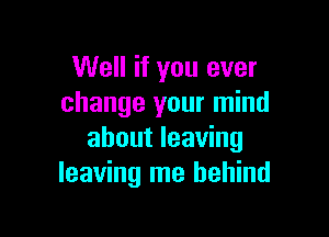 Well if you ever
change your mind

about leaving
leaving me behind