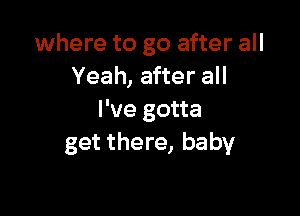 where to go after all
Yeah, after all

I've gotta
get there, baby