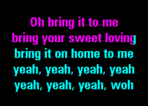 0h bring it to me
bring your sweet loving
bring it on home to me
yeah,yeah,yeah,yeah
yeah, yeah, yeah, woh