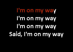 I'm on my way
I'm on my way

I'm on my way
Said, I'm on my way