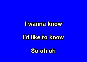 lwanna know

I'd like to know

80 oh oh