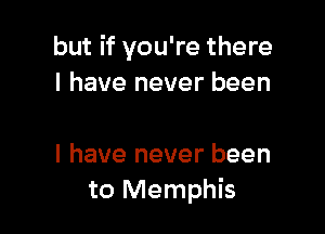 but if you're there
I have never been

I have never been
to Memphis