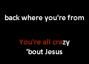 back where you're from

You're all crazy
'bout Jesus