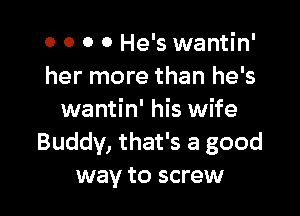 o o 0 0 He's wantin'
her more than he's

wantin' his wife
Buddy, that's a good
way to screw