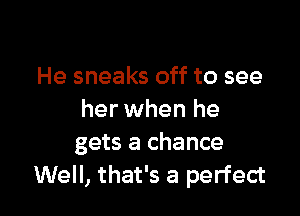 He sneaks off to see

her when he
gets a chance
Well, that's a perfect