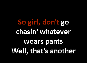 50 girl, don't go

chasin' whatever
wears pants
Well, that's another