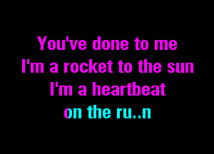 You've done to me
I'm a rocket to the sun

I'm a heartbeat
on the ru..n