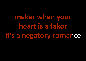 maker when your
heart is a faker

It's a negatory romance