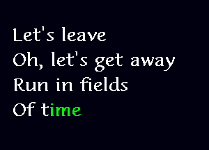 Let's leave
Oh, let's get away

Run in fields
Of time