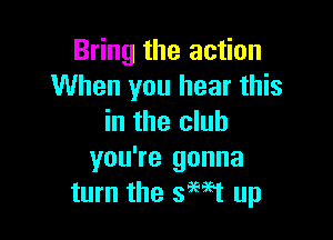 Bring the action
When you hear this

in the club
you're gonna
turn the saw up