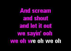 And scream
and shout

and let it out
we sayin' ooh
we oh we oh we oh