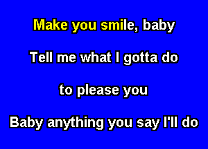 Make you smile, baby
Tell me what I gotta do

to please you

Baby anything you say I'll do