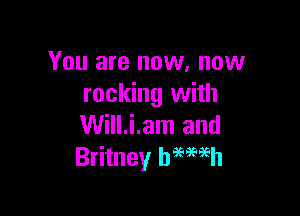 You are now, now
rocking with

Will.i.am and
Britney hmmh