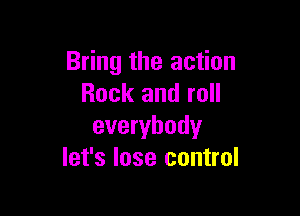 Bring the action
Rock and roll

everybody
let's lose control