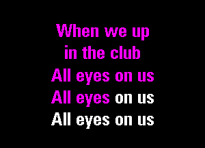 When we up
in the club

All eyes on us
All eyes on us
All eyes on us