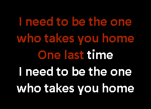 I need to be the one
who takes you home
One last time
I need to be the one
who takes you home