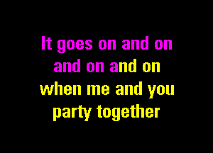 It goes on and on
and on and on

when me and you
party together