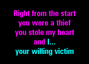 Right from the start
you were a thief

you stole my heart
and l...
your willing victim