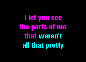 I let you see
the parts of me

that weren't
all that pretty