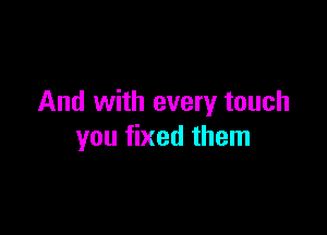 And with every touch

you fixed them