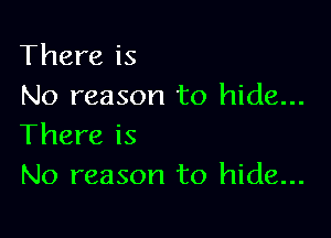There is
No reason to hide...

There is
No reason to hide...