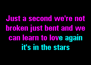 Just a second we're not
broken iust bent and we
can learn to love again
it's in the stars