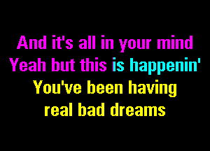 And it's all in your mind
Yeah but this is happenin'
You've been having
real bad dreams