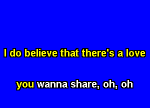 I do believe that there's a love

you wanna share, oh, oh